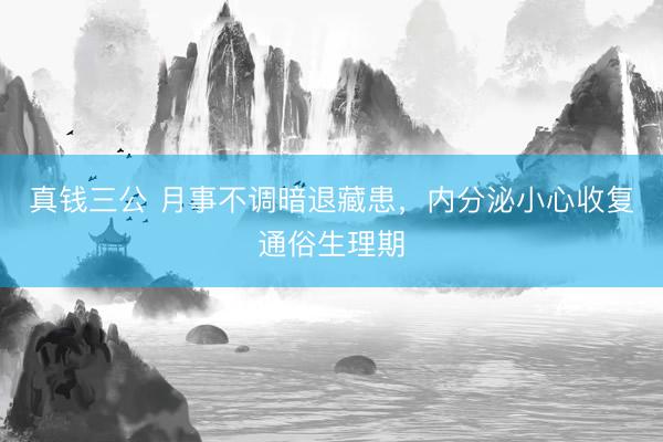 真钱三公 月事不调暗退藏患，内分泌小心收复通俗生理期