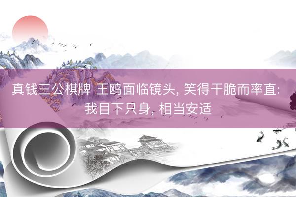真钱三公棋牌 王鸥面临镜头, 笑得干脆而率直: 我目下只身, 相当安适