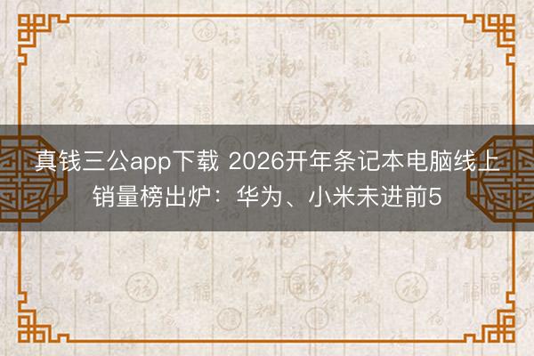 真钱三公app下载 2026开年条记本电脑线上销量榜出炉：华为、小米未进前5