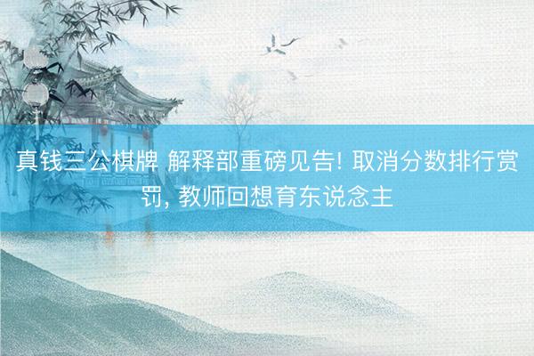 真钱三公棋牌 解释部重磅见告! 取消分数排行赏罚, 教师回想育东说念主