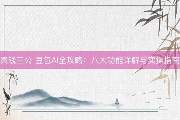 真钱三公 豆包AI全攻略：八大功能详解与实操指南