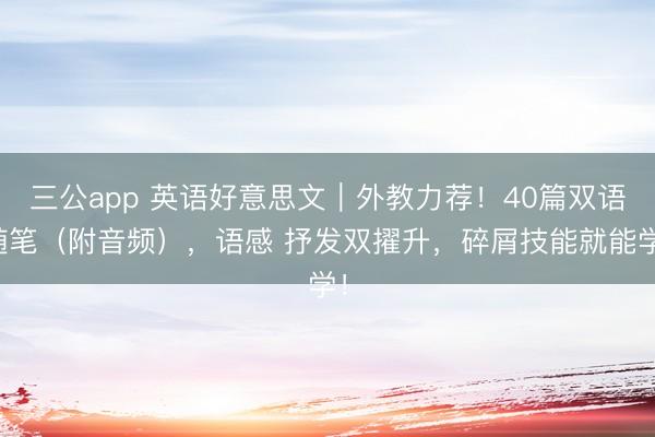 三公app 英语好意思文｜外教力荐！40篇双语随笔（附音频），语感 抒发双擢升，碎屑技能就能学！