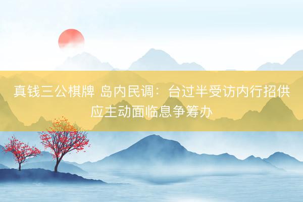 真钱三公棋牌 岛内民调：台过半受访内行招供应主动面临息争筹办