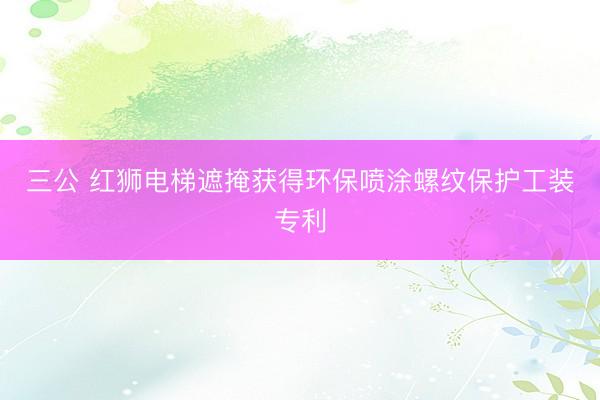 三公 红狮电梯遮掩获得环保喷涂螺纹保护工装专利