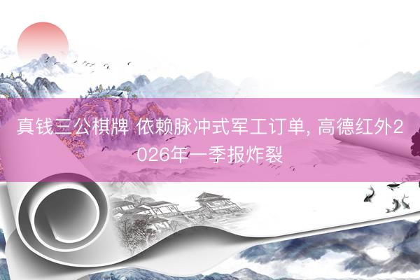 真钱三公棋牌 依赖脉冲式军工订单, 高德红外2026年一季报炸裂