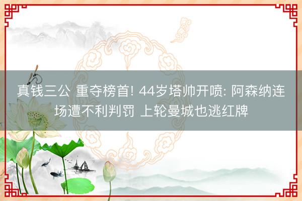 真钱三公 重夺榜首! 44岁塔帅开喷: 阿森纳连场遭不利判罚 上轮曼城也逃红牌