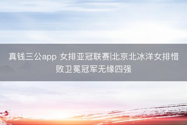 真钱三公app 女排亚冠联赛|北京北冰洋女排惜败卫冕冠军无缘四强