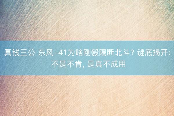 真钱三公 东风-41为啥刚毅隔断北斗? 谜底揭开: 不是不肯, 是真不成用