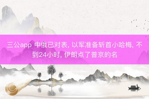 三公app 中俄已对表, 以军准备斩首小哈梅, 不到24小时, 伊朗点了普京的名