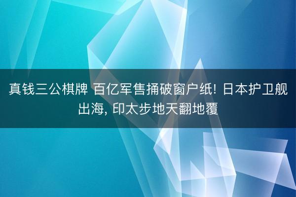 真钱三公棋牌 百亿军售捅破窗户纸! 日本护卫舰出海, 印太步地天翻地覆