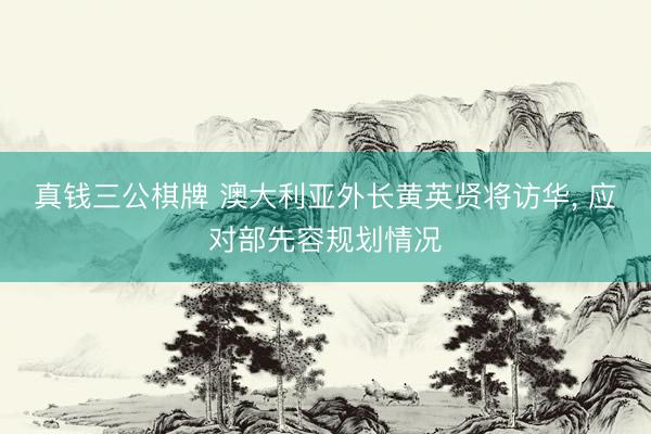 真钱三公棋牌 澳大利亚外长黄英贤将访华, 应对部先容规划情况