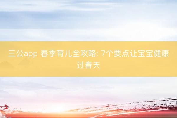 三公app 春季育儿全攻略: 7个要点让宝宝健康过春天