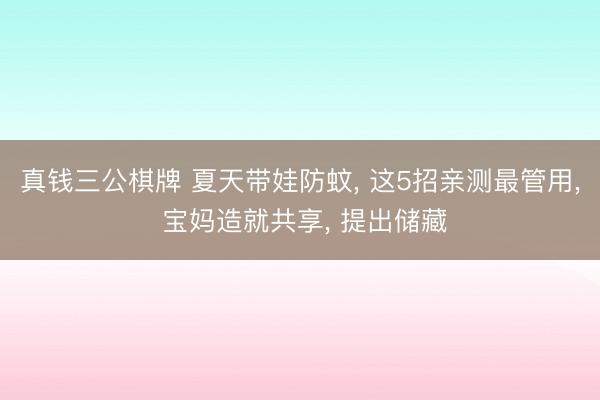 真钱三公棋牌 夏天带娃防蚊, 这5招亲测最管用, 宝妈造就共享, 提出储藏