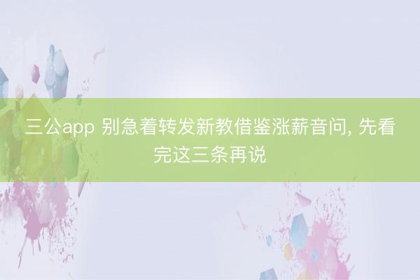 三公app 别急着转发新教借鉴涨薪音问, 先看完这三条再说