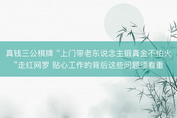 真钱三公棋牌 “上门带老东说念主锻真金不怕火”走红网罗 贴心工作的背后这些问题须看重