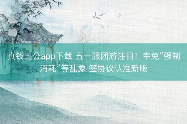 真钱三公app下载 五一跟团游注目！幸免“强制消耗”等乱象 签协议认准新版