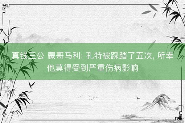 真钱三公 蒙哥马利: 孔特被踩踏了五次, 所幸他莫得受到严重伤病影响