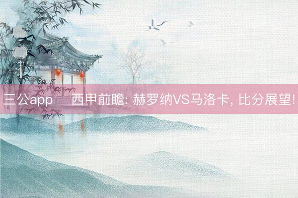 三公app ⚽西甲前瞻: 赫罗纳VS马洛卡, 比分展望!