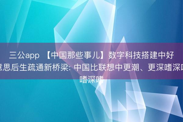 三公app 【中国那些事儿】数字科技搭建中好意思后生疏通新桥梁: 中国比联想中更潮、更深嗜深嗜