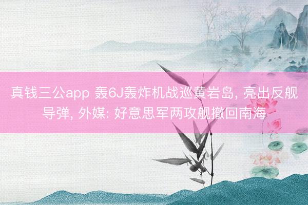 真钱三公app 轰6J轰炸机战巡黄岩岛, 亮出反舰导弹, 外媒: 好意思军两攻舰撤回南海