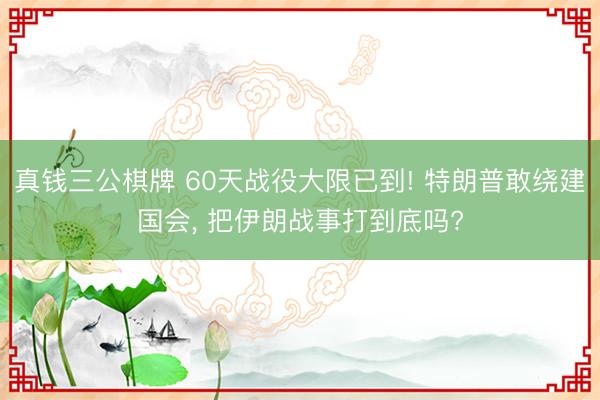 真钱三公棋牌 60天战役大限已到! 特朗普敢绕建国会, 把伊朗战事打到底吗?