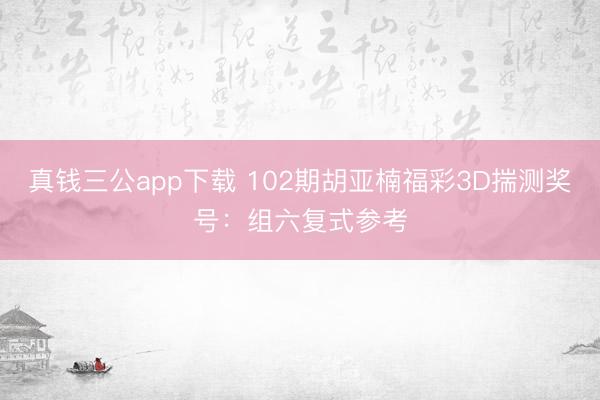 真钱三公app下载 102期胡亚楠福彩3D揣测奖号：组六复式参考